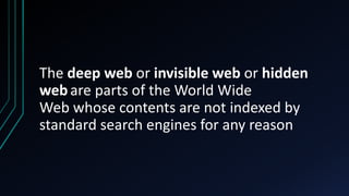 The deep web or invisible web or hidden
webare parts of the World Wide
Web whose contents are not indexed by
standard search engines for any reason
 