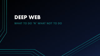 DEEP WEB
WHAT TO DO ‘N’ WHAT NOT TO DO
 