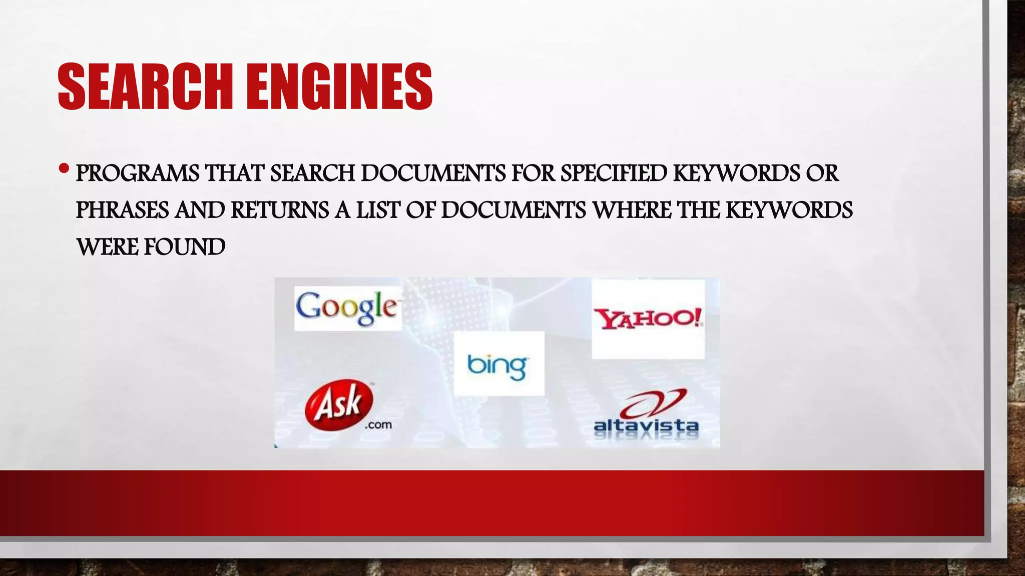 SEARCH ENGINES
•PROGRAMS THAT SEARCH DOCUMENTS FOR SPECIFIED KEYWORDS OR
PHRASES AND RETURNS A LIST OF DOCUMENTS WHERE THE KEYWORDS
WERE FOUND
 