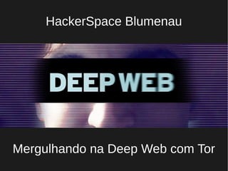 HackerSpace Blumenau
Mergulhando na Deep Web com Tor
 