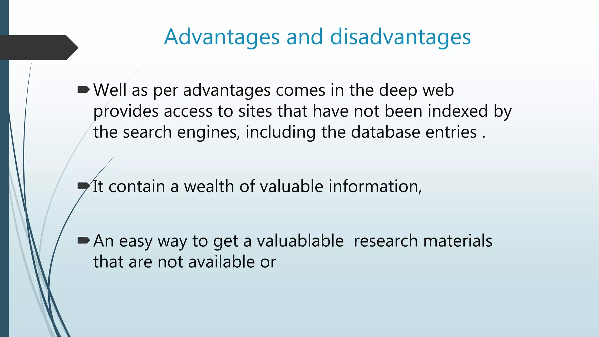 Advantages and disadvantages
Well as per advantages comes in the deep web
provides access to sites that have not been indexed by
the search engines, including the database entries .
It contain a wealth of valuable information,
An easy way to get a valuablable research materials
that are not available or
 