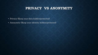 PRIVACY VS ANONYMITY
• Privacy (Keep your data hidden/protected)
• Anonymity (Keep your identity hidden/protected)
 