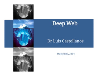Deep Web
Dr Luis Castellanos
Maracaibo, 2014.

 