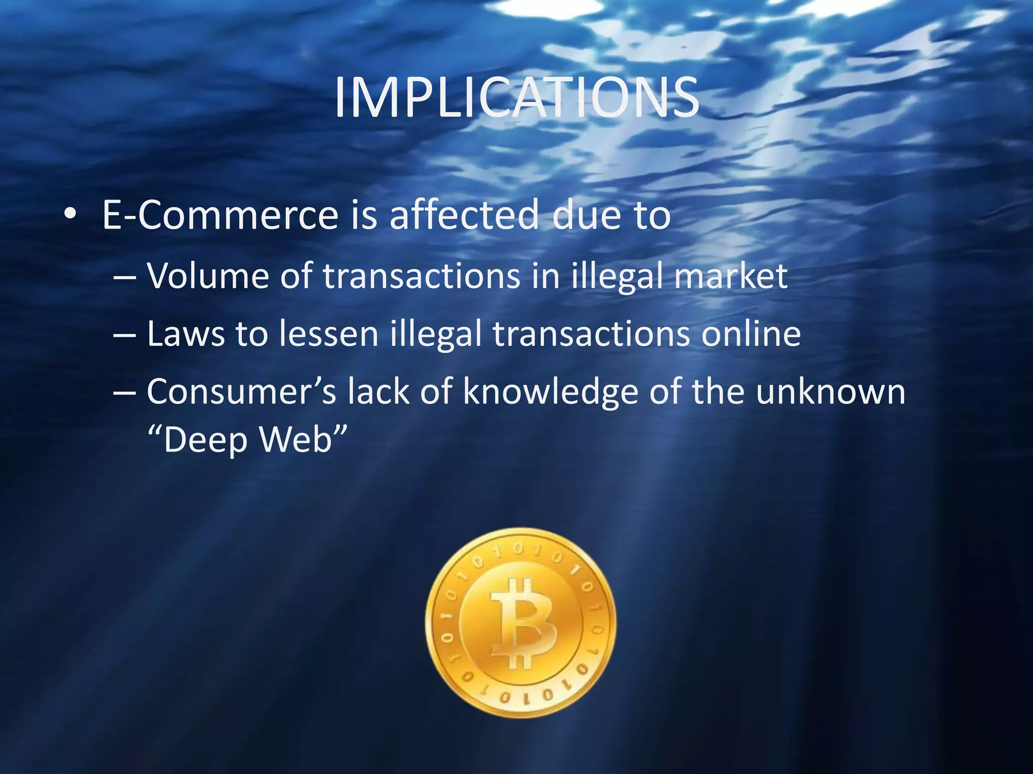 IMPLICATIONS
• E-Commerce is affected due to
– Volume of transactions in illegal market
– Laws to lessen illegal transactions online
– Consumer’s lack of knowledge of the unknown
“Deep Web”

 