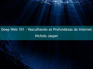 Deep Web 101 – Vasculhando as Profundezas da Internet
Nichols Jasper
 
