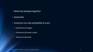 Paolo Vedorin e Mariagiovanna Czarnecki - Deep Web & Dark Web 19
• Materiale pedopornografico
• Zooerastia
• Contenuti con alta probabilità di scam:
• Commercio di organi
• Commercio di esseri umani
• Torture on demand
 