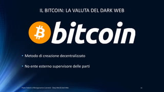 Paolo Vedorin e Mariagiovanna Czarnecki - Deep Web & Dark Web 20
IL BITCOIN: LA VALUTA DEL DARK WEB
• Metodo di creazione decentralizzato
• No ente esterno supervisore delle parti
 