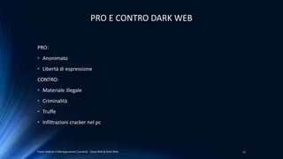 Paolo Vedorin e Mariagiovanna Czarnecki - Deep Web & Dark Web 23
PRO E CONTRO DARK WEB
PRO:
• Anonimato
• Libertà di espressione
CONTRO:
• Materiale illegale
• Criminalità
• Truffe
• Infiltrazioni cracker nel pc
 