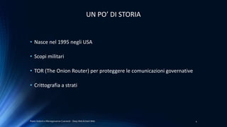 • Nasce nel 1995 negli USA
• Scopi militari
• TOR (The Onion Router) per proteggere le comunicazioni governative
• Crittografia a strati
Paolo Vedorin e Mariagiovanna Czarnecki - Deep Web & Dark Web 4
UN PO’ DI STORIA
 