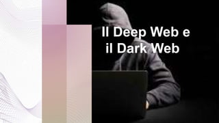 Il Deep Web e
il Dark Web
 