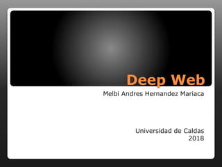 Deep Web
Melbi Andres Hernandez Mariaca
Universidad de Caldas
2018
 