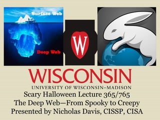 Scary Halloween Lecture 365/765
The Deep Web—From Spooky to Creepy
Presented by Nicholas Davis, CISSP, CISA
 