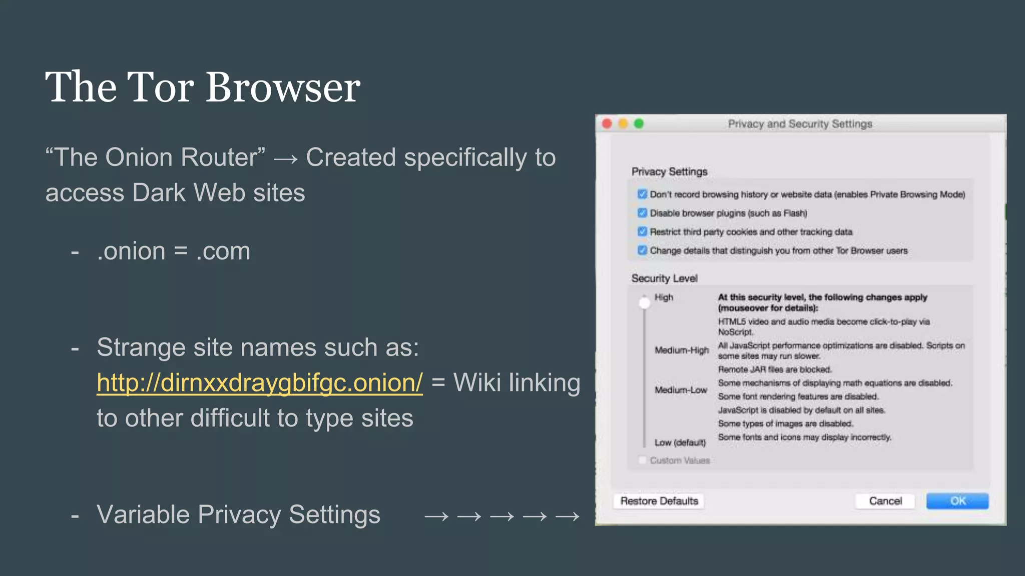 The Tor Browser
“The Onion Router” → Created specifically to
access Dark Web sites
- .onion = .com
- Strange site names such as:
http://dirnxxdraygbifgc.onion/ = Wiki linking
to other difficult to type sites
- Variable Privacy Settings → → → → →
 