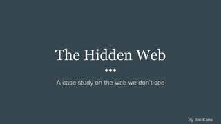 The Hidden Web
A case study on the web we don’t see
By Jon Kane
 
