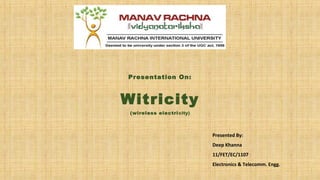 Presentation On: 
Witricity 
(wireless electricity) 
Presented By: 
Deep Khanna 
11/FET/EC/1107 
Electronics & Telecomm. Engg. 
 