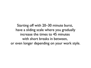 Starting off with 20–30 minute burst,
have a sliding scale where you gradually
increase the times to 45 minutes
with short...