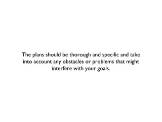 The plans should be thorough and specific and take
into account any obstacles or problems that might
interfere with your g...