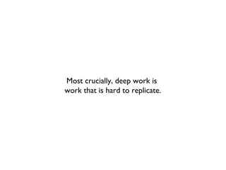 Most crucially, deep work is
work that is hard to replicate.
 