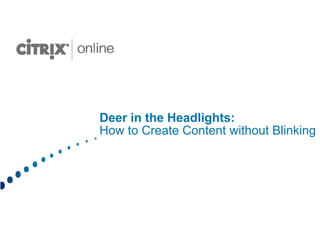 Deer in the Headlights:
How to Create Content without Blinking
 