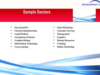 Sales/Marketing Customer Services Management Logistics Human Resources Training Online Marketing Secretarial/PA Clerical/Administration Legal/Medical Accountancy/Finance Graphics/Design Information Technology Conveyancing Sample Sectors 