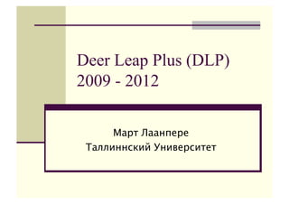 Deer Leap Plus (DLP)
2009 - 2012

      Март Лаанпере
 Таллиннский Университет
 