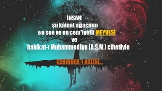İNSAN
şu kâinat ağacının
en son ve en cem'iyetli MEYVESİ
ve
hakikat-ı Muhammediye (A.S.M.) cihetiyle
ÇEKİRDEK-İ ASLÎSİ…
 