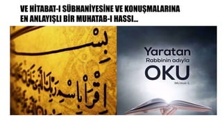 VE HİTABAT-I SÜBHANİYESİNE VE KONUŞMALARINA
EN ANLAYIŞLI BİR MUHATAB-I HASSI…
 