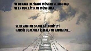VE BEKAYA EN ZİYADE MÜŞTAK VE MUHTAÇ
VE EN ÇOK LÂYIK VE MÜSTEHAK…
VE DEVAMI VE SAADET-İ EBEDİYEYİ
HADSİZ DUALARLA İSTEYEN VE YALVARAN. . .
 