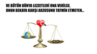 VE BÜTÜN DÜNYA LEZZETLERİ ONA VERİLSE,
ONUN BEKAYA KARŞI ARZUSUNU TATMİN ETMEYEN…
 