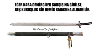 EĞER KABA DEMİRCİLER ÇARŞISINA GİDİLSE,
BEŞ KURUŞLUK BİR DEMİR BAHASINA ALINABİLİR.
Hz. Davud (a.s)’ın kılıncı
 