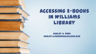 Accessing E-books
in Williams
Library
Ashley S. Dees
ashley.s.dees@eagles.usm.edu
 