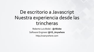 De escritorio a Javascript
Nuestra experiencia desde las
trincheras
Roberto Luis Bisbé - @rlbisbe
Software Engineer @VS_Anywhere
http://vsanywhere.com
 