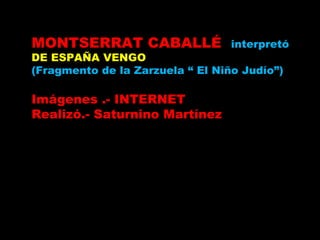 MONTSERRAT CABALLÉ interpretó DE ESPAÑA VENGO (Fragmento de la Zarzuela “ El Niño Judío”) Imágenes .- INTERNET Realizó.- Saturnino Martínez