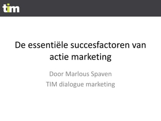 De essentiële succesfactoren van
actie marketing
Door Marlous Spaven
TIM dialogue marketing
 