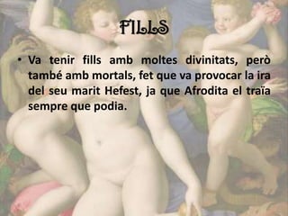 FILLS
• Va tenir fills amb moltes divinitats, però
també amb mortals, fet que va provocar la ira
del seu marit Hefest, ja que Afrodita el traïa
sempre que podia.
 