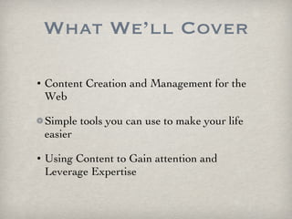 What We’ll Cover Content Creation and Management for the Web Simple tools you can use to make your life easier Using Content to Gain attention and Leverage Expertise 