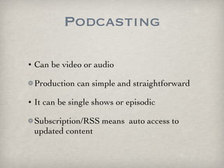 Podcasting Can be video or audio Production can simple and straightforward It can be single shows or episodic  Subscription/RSS means  auto access to updated content 