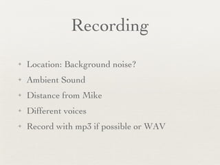 Recording Location: Background noise? Ambient Sound Distance from Mike Different voices Record with mp3 if possible or WAV 
