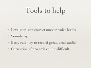 Tools to help Levelator- can correct uneven voice levels  Soundsoap Basic rule- try to record great, clear audio Correction afterwards can be difficult 