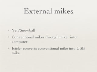 External mikes Yeti/Snowball Conventional mikes through mixer into computer Icicle- converts conventional mike into USB mike 