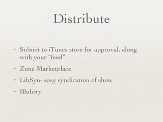 Distribute Submit to iTunes store for approval, along with your “feed” Zune Marketplace LibSyn- easy syndication of show Blubrry 