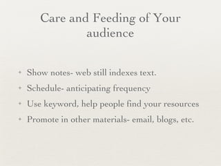 Care and Feeding of Your audience Show notes- web still indexes text. Schedule- anticipating frequency Use keyword, help people find your resources Promote in other materials- email, blogs, etc. 