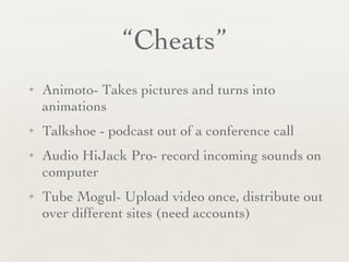 “Cheats” Animoto- Takes pictures and turns into animations Talkshoe - podcast out of a conference call Audio HiJack Pro- record incoming sounds on computer Tube Mogul- Upload video once, distribute out over different sites (need accounts) 