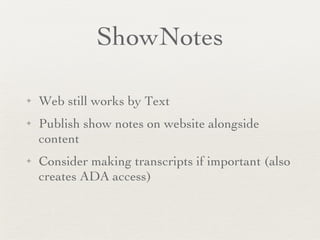 ShowNotes Web still works by Text Publish show notes on website alongside content Consider making transcripts if important (also creates ADA access) 