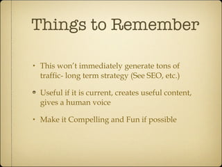 Things to Remember This won’t immediately generate tons of traffic- long term strategy (See SEO, etc.) Useful if it is current, creates useful content, gives a human voice Make it Compelling and Fun if possible 