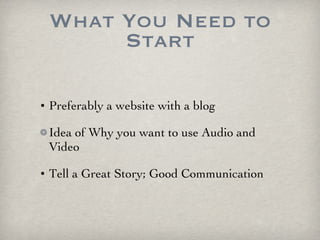 What You Need to Start Preferably a website with a blog Idea of Why you want to use Audio and Video Tell a Great Story; Good Communication 