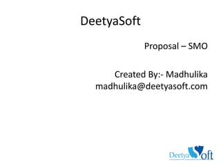 DeetyaSoft
Proposal – SMO
Created By:- Madhulika
madhulika@deetyasoft.com
 