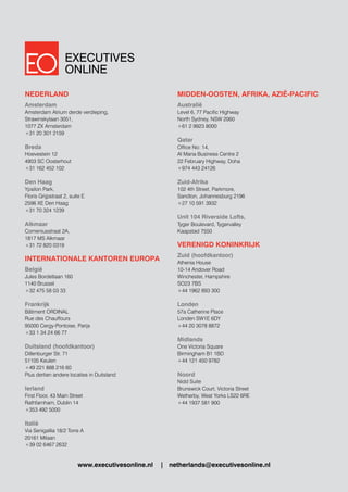 NEDERLAND
Amsterdam
Amsterdam Atrium derde verdieping,
Strawinskylaan 3051,
1077 ZX Amsterdam
+31 20 301 2159
Breda
Hoevestein 12
4903 SC Oosterhout
+31 162 452 102
Den Haag
Ypsilon Park,
Floris Grijpstraat 2, suite E
2596 XE Den Haag
+31 70 324 1239
Alkmaar
Comeniusstraat 2A,
1817 MS Alkmaar
+31 72 820 0319
INTERNATIONALE KANTOREN EUROPA
België
Jules Bordetlaan 160
1140 Brussel
+32 475 58 03 33
Frankrijk
Bâtiment ORDINAL
Rue des Chauffours
95000 Cergy-Pontoise, Parijs
+33 1 34 24 66 77
Duitsland (hoofdkantoor)
Dillenburger Str. 71
51105 Keulen
+49 221 888 216 60
Plus dertien andere locaties in Duitsland
Ierland
First Floor, 43 Main Street
Rathfarnham, Dublin 14
+353 492 5000
Italië
Via Senigallia 18/2 Torre A
20161 Milaan
+39 02 6467 2632
MIDDEN-OOSTEN, AFRIKA, AZIË-PACIFIC
Australië
Level 6, 77 Pacific Highway
North Sydney, NSW 2060
+61 2 9923 8000
Qatar
Office No: 14,
Al Mana Business Centre 2
22 February Highway, Doha
+974 443 24126
Zuid-Afrika
102 4th Street, Parkmore,
Sandton, Johannesburg 2196
+27 10 591 3932
Unit 104 Riverside Lofts,
Tyger Boulevard, Tygervalley
Kaapstad 7550
VERENIGD KONINKRIJK
Zuid (hoofdkantoor)
Athenia House
10-14 Andover Road
Winchester, Hampshire
SO23 7BS
+44 1962 893 300
Londen
57a Catherine Place
Londen SW1E 6DY
+44 20 3078 8872
Midlands
One Victoria Square
Birmingham B1 1BD
+44 121 450 9782
Noord
Nidd Suite
Brunswick Court, Victoria Street
Wetherby, West Yorks LS22 6RE
+44 1937 581 900
EXECUTIVES
ONLINE
www.executivesonline.nl | netherlands@executivesonline.nl
 