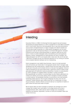 1
Inleiding
Executives Online is in 2000 in het Verenigd Koninkrijk opgericht als een Europese
dienstverlener die gespecialiseerd is in interim-management en sinds 2005 is het bedrijf
actief in heel Europa. Nog niet zo heel lang geleden was er nog maar weinig bekend
over de interim-managementsector en interim-managers zelf. Daarom besloten we
zelf informatie te gaan verzamelen en in 2000 werden die gegevens voor het eerst
gepubliceerd onder de titel Sambrook Report on UK Interim Management. Sindsdien
publiceren we elk half jaar onderzoeksresultaten en rapporten waarmee we inzicht
geven in trends en andere belangrijke cijfers met betrekking tot de demografische
gegevens, tarieven, beweegredenen en werkmethodes van interim-managers. Het
onderzoeksrapport van 2014 is de nieuwste editie in deze serie. We zijn de meer dan
1.600 interim-managers die aan het onderzoek deelnamen en hun mening en inzichten
met ons deelden bijzonder dankbaar voor hun medewerking.
Interim-management is een relatief nieuw fenomeen, maar er is al veel veranderd
sinds dit fenomeen zijn intrede deed. In de beginjaren werden interim-managers vaak
aangeleverd door één enkele persoon, meestal iemand die al een lange carrière achter
de rug had en die putte uit de contacten die hij in al die jaren had opgedaan. Sinds de
millenniumwisseling zijn de social media echter in opkomst en wordt er steeds minder
gebruikgemaakt van traditionele media als advertenties in kranten en vacaturebanken
om interim-managers en mogelijke klanten met elkaar in contact te brengen.
Wervingsafdelingen van bedrijven en grootschalige recruiters hebben geprobeerd om
invloed uit te oefenen op de manier waarop interim-managers en klanten met elkaar
in contact kwamen. De wereldwijde financiële en economische crisis heeft bedrijven
hardhandig wakker geschud. Door de grote uitdagingen die deze crisis met zich
meebracht, hadden bedrijven geen andere keuze dan hun investeringen en kosten
terug te schroeven. Hierdoor verloren ze ook een deel van hun expertise en hadden ze
grote moeite het hoofd boven water te houden.
Met dit rapport willen we interim-managers en bedrijven die overwegen een interim-
manager aan te stellen meer inzicht geven in de huidige trends van de interim-
managementsector. Wilt u weten wat een interim-manager voor uw bedrijf kan
betekenen qua expertise, capaciteiten, inzichten en vooral ook resultaten? Neem dan
contact met ons op.
 