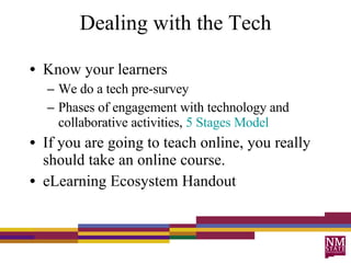 Dealing with the Tech Know your learners We do a tech pre-survey Phases of engagement with technology and collaborative activities,  5 Stages   Model If you are going to teach online, you really should take an online course.  eLearning Ecosystem Handout 